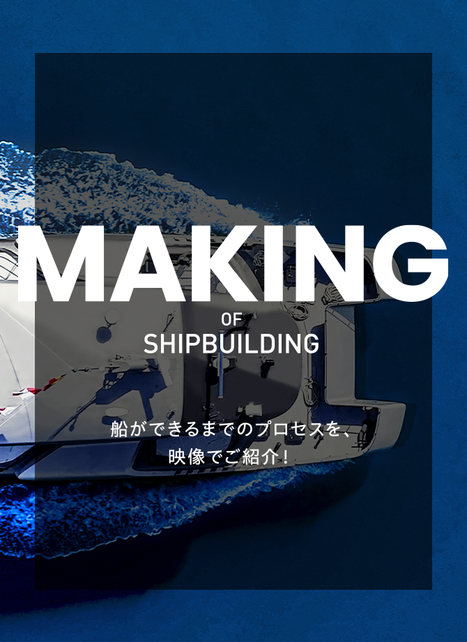 順次 公開予定! MAKING OF SHIPBULDING 船ができるまでのプロセスを、映像でご紹介！